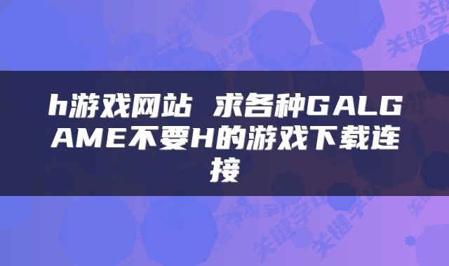 h游戏网站 求各种GALGAME不要H的游戏下载连接