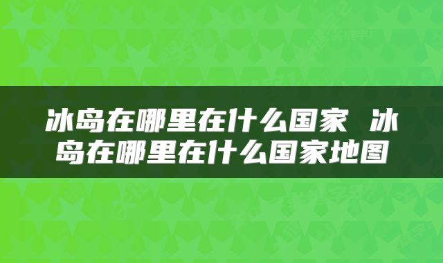冰岛在哪里在什么国家 冰岛在哪里在什么国家地图