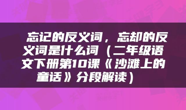  忘记的反义词，忘却的反义词是什么词（二年级语文下册第10课《沙滩上的童话》分段解读） 