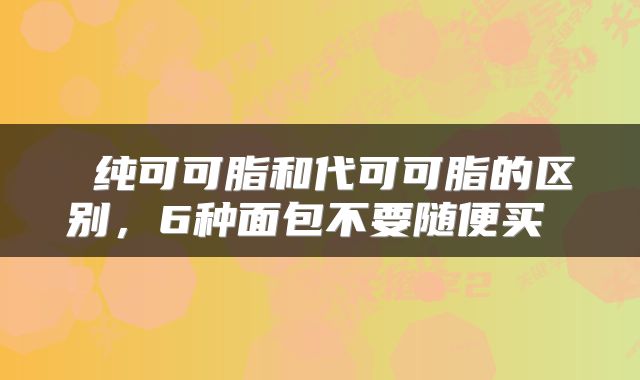 纯可可脂和代可可脂的区别,6种面包不要随便买