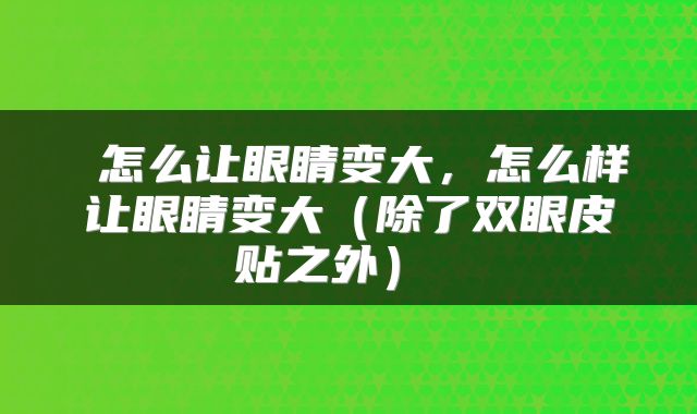 怎么让眼睛变大,怎么样让眼睛变大(除了双眼皮贴之外)