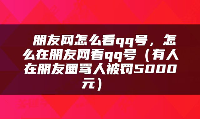 朋友网怎么看qq号,怎么在朋友网看qq号(有人在朋友圈骂人被罚5000元)