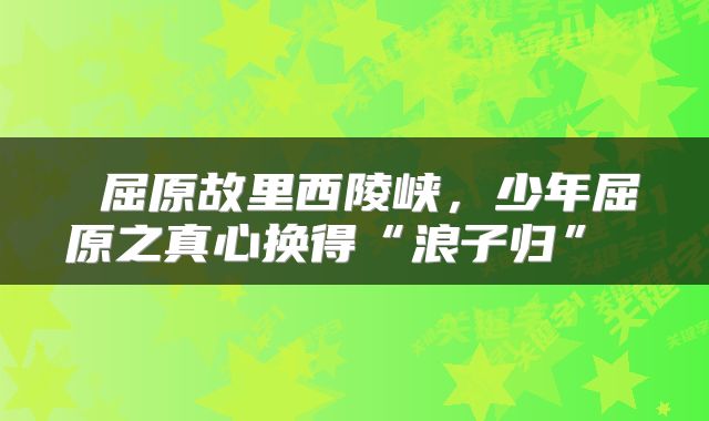  屈原故里西陵峡，少年屈原之真心换得“浪子归” 