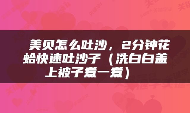  美贝怎么吐沙，2分钟花蛤快速吐沙子（洗白白盖上被子煮一煮） 