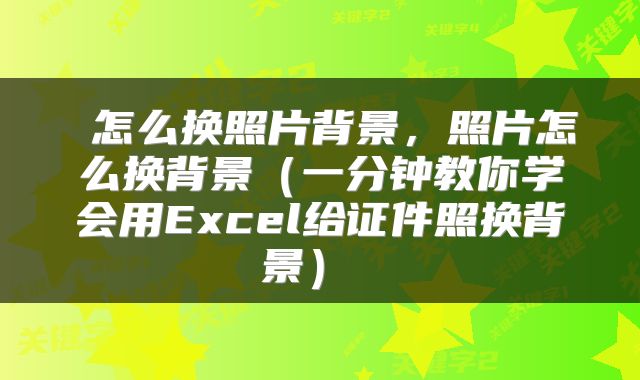 怎么换照片背景,照片怎么换背景(一分钟教你学会用Excel给证件照换背景)