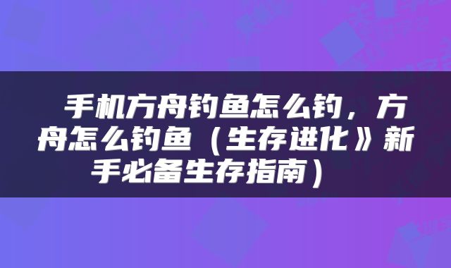 手机方舟钓鱼怎么钓,方舟怎么钓鱼(生存进化》新手必备生存指南)