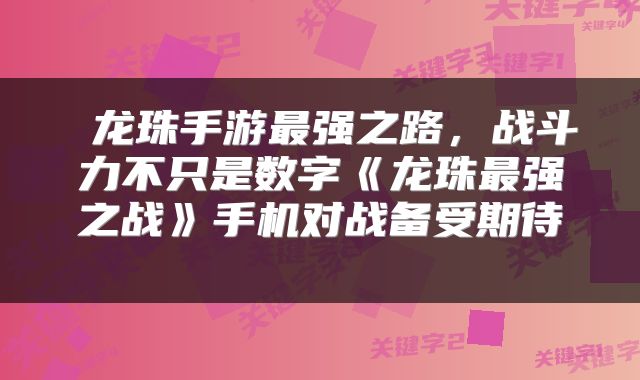  龙珠手游最强之路，战斗力不只是数字《龙珠最强之战》手机对战备受期待 
