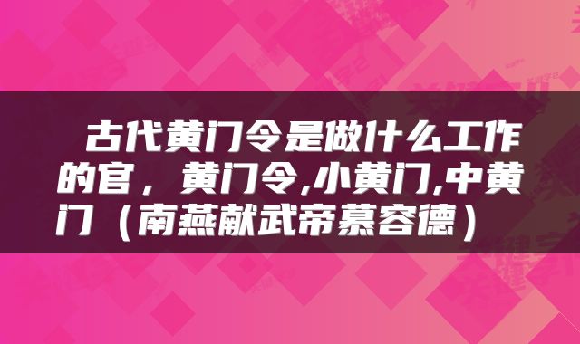 古代黄门令是做什么工作的官,黄门令,小黄门,中黄门(南燕献武帝慕容德)