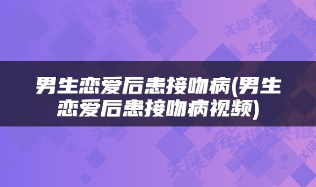 男生恋爱后患接吻病(男生恋爱后患接吻病视频)