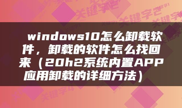 windows10怎么卸载软件,卸载的软件怎么找回来(20h2系统内置APP应用卸载的详细方法)