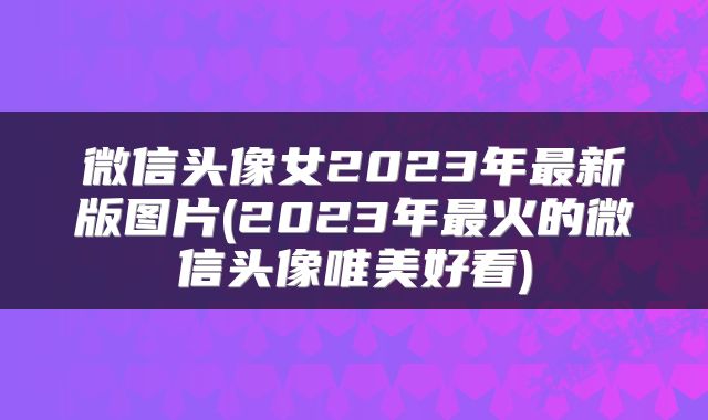 微信头像女2023年最新版图片(2023年最火的微信头像唯美好看)