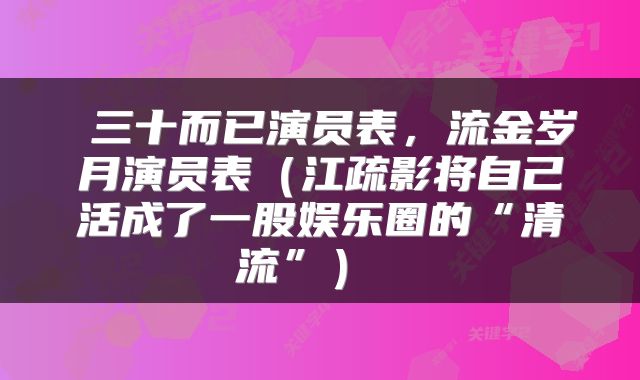  三十而已演员表，流金岁月演员表（江疏影将自己活成了一股娱乐圈的“清流”） 