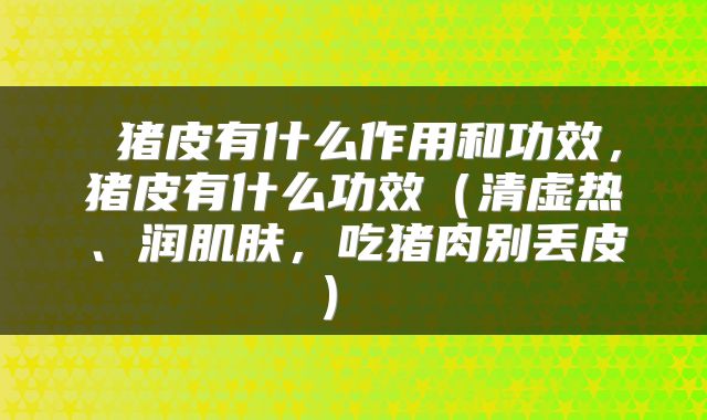 猪皮有什么作用和功效,猪皮有什么功效(清虚热、润肌肤,吃猪肉别丢皮)