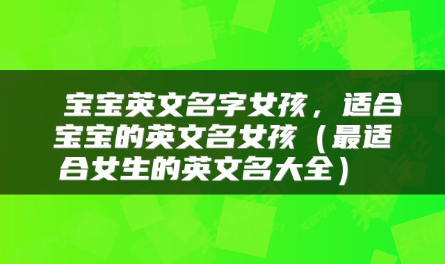  宝宝英文名字女孩，适合宝宝的英文名女孩（最适合女生的英文名大全） 