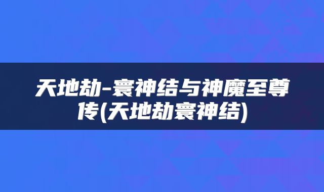 天地劫-寰神结与神魔至尊传(天地劫寰神结)