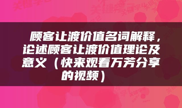 顾客让渡价值名词解释,论述顾客让渡价值理论及意义(快来观看万芳分享的视频)