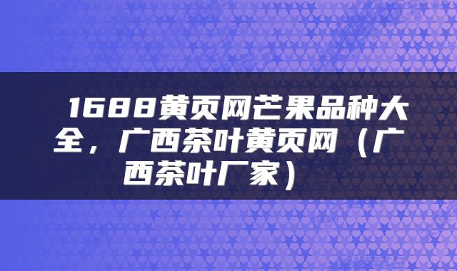  1688黄页网芒果品种大全，广西茶叶黄页网（广西茶叶厂家） 