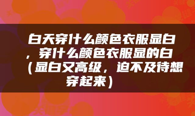  白天穿什么颜色衣服显白，穿什么颜色衣服显的白（显白又高级，迫不及待想穿起来） 