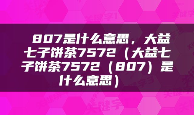  807是什么意思，大益七子饼茶7572（大益七子饼茶7572（807）是什么意思） 