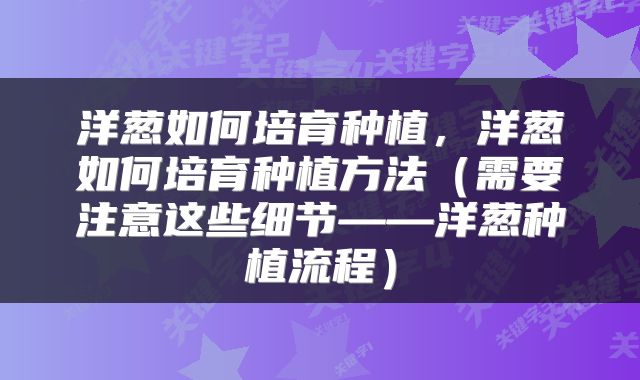 洋葱如何培育种植,洋葱如何培育种植方法(需要注意这些细节——洋葱种植流程)