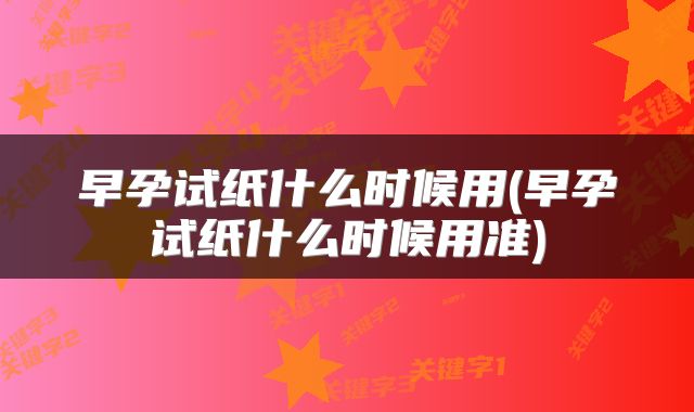 早孕试纸什么时候用(早孕试纸什么时候用准)