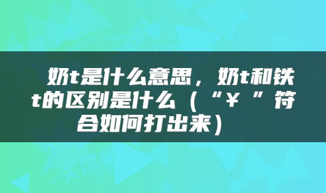 奶t是什么意思,奶t和铁t的区别是什么(“¥”符合如何打出来)