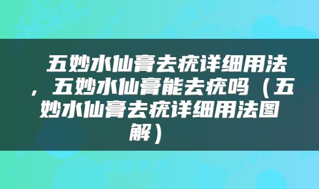  五妙水仙膏去疣详细用法，五妙水仙膏能去疣吗（五妙水仙膏去疣详细用法图解） 