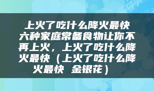  上火了吃什么降火最快 六种家庭常备食物让你不再上火，上火了吃什么降火最快（上火了吃什么降火最快 金银花） 