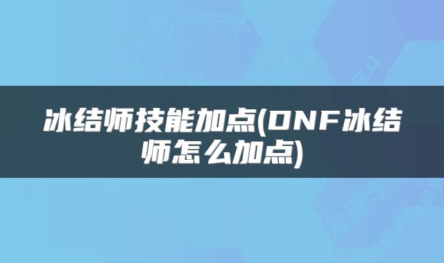 冰结师技能加点(DNF冰结师怎么加点)