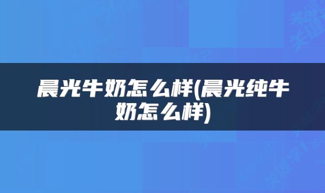 晨光牛奶怎么样(晨光纯牛奶怎么样)