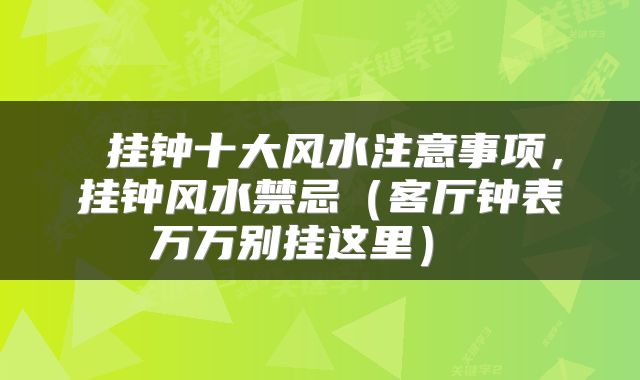 挂钟十大风水注意事项,挂钟风水禁忌(客厅钟表万万别挂这里)