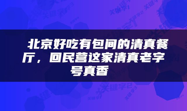  北京好吃有包间的清真餐厅，回民营这家清真老字号真香 