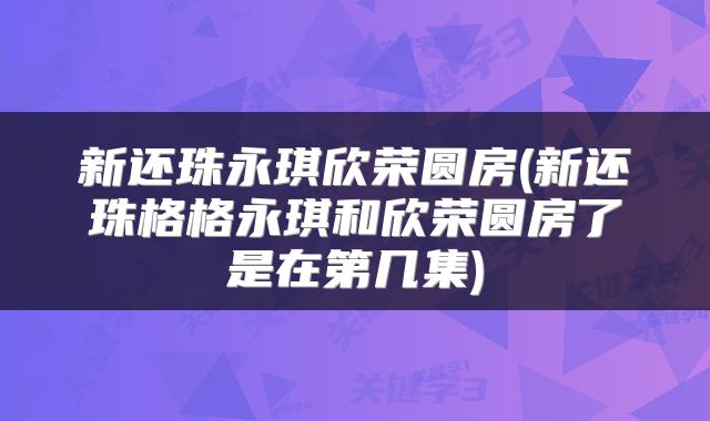 新还珠永琪欣荣圆房(新还珠格格永琪和欣荣圆房了是在第几集)