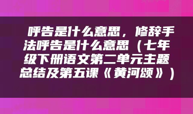呼告是什么意思,修辞手法呼告是什么意思(七年级下册语文第二单元主题总结及第五课《黄河颂》)