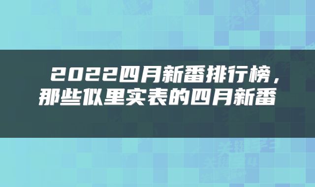  2022四月新番排行榜，那些似里实表的四月新番 