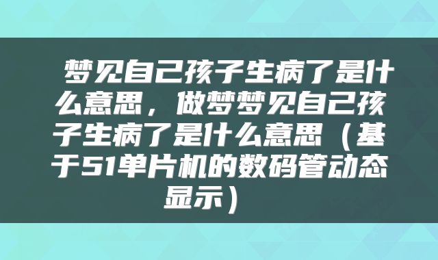  梦见自己孩子生病了是什么意思，做梦梦见自己孩子生病了是什么意思（基于51单片机的数码管动态显示） 