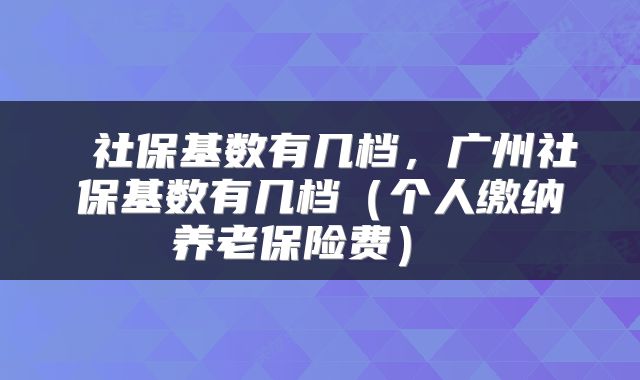  社保基数有几档，广州社保基数有几档（个人缴纳养老保险费） 