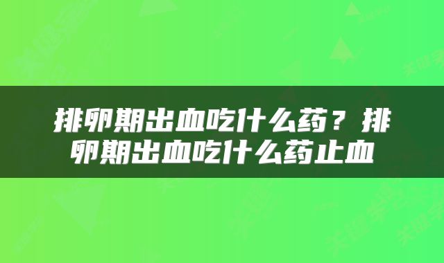 排卵期出血吃什么药？排卵期出血吃什么药止血