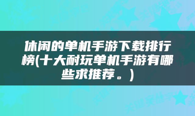 休闲的单机手游下载排行榜(十大耐玩单机手游有哪些求推荐。)