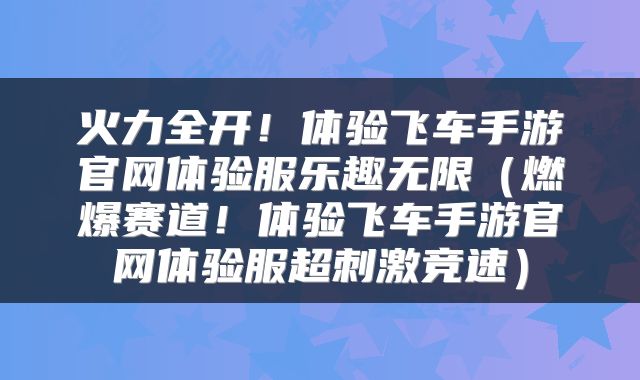 火力全开！体验飞车手游官网体验服乐趣无限（燃爆赛道！体验飞车手游官网体验服超刺激竞速）
