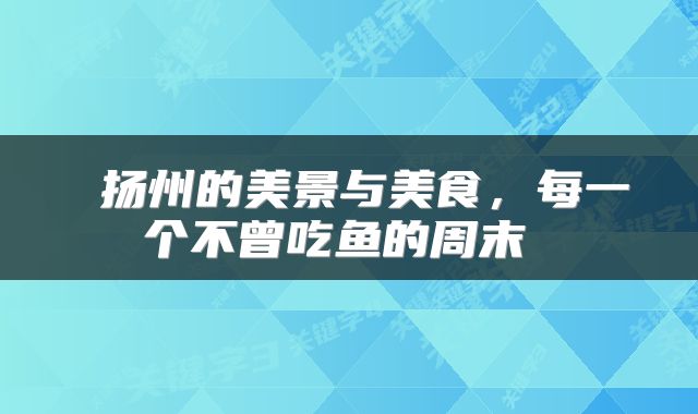  扬州的美景与美食，每一个不曾吃鱼的周末 