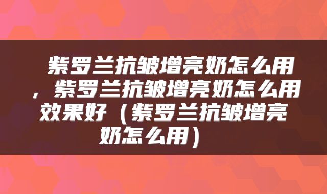 紫罗兰抗皱增亮奶怎么用,紫罗兰抗皱增亮奶怎么用效果好(紫罗兰抗皱增亮奶怎么用)
