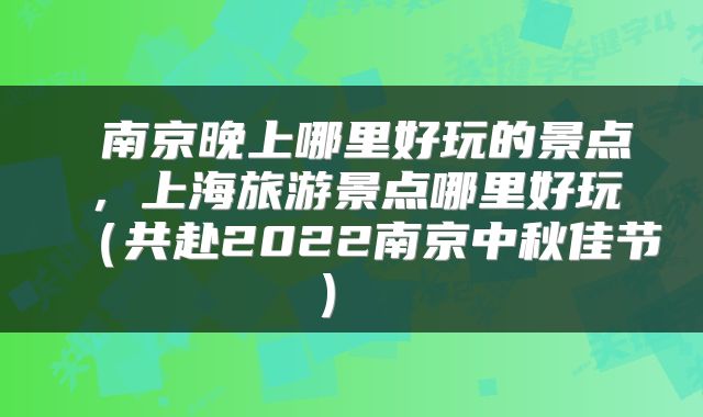 南京晚上哪里好玩的景点,上海旅游景点哪里好玩(共赴2022南京中秋佳节)
