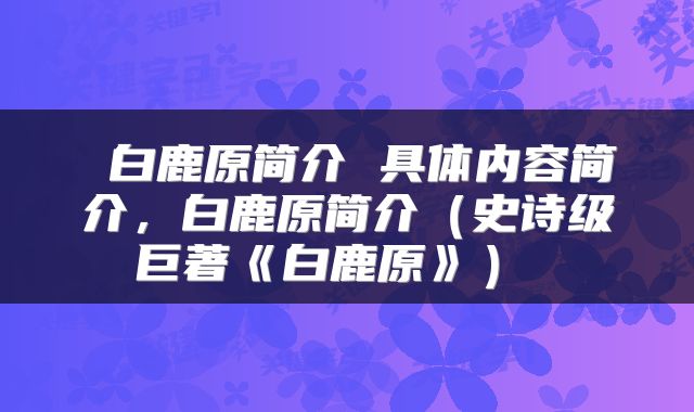  白鹿原简介 具体内容简介，白鹿原简介（史诗级巨著《白鹿原》） 
