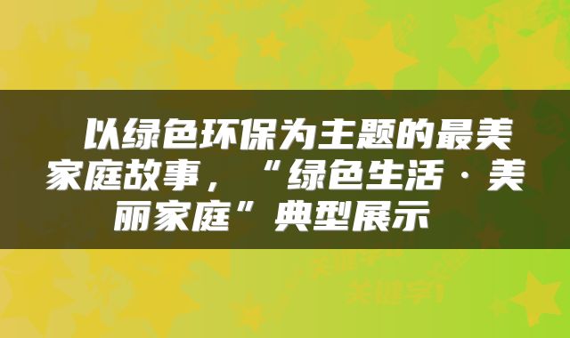  以绿色环保为主题的最美家庭故事，“绿色生活·美丽家庭”典型展示 