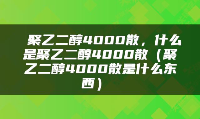 聚乙二醇4000散,什么是聚乙二醇4000散(聚乙二醇4000散是什么东西)