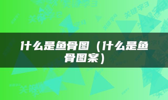 什么是鱼骨图（什么是鱼骨图案）