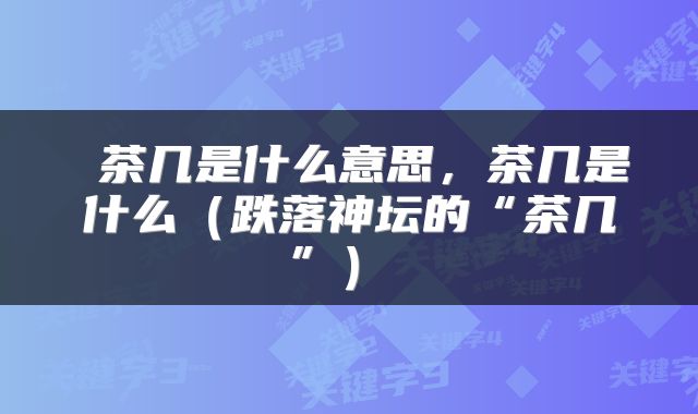  茶几是什么意思，茶几是什么（跌落神坛的“茶几”） 