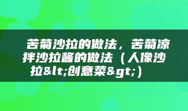 苦菊沙拉的做法,苦菊凉拌沙拉酱的做法(人像沙拉<创意菜>)