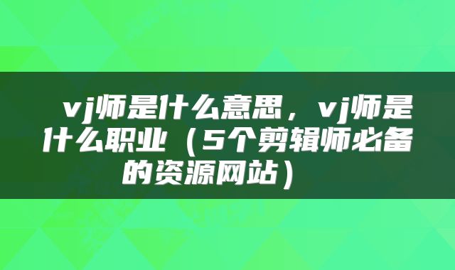 vj师是什么意思,vj师是什么职业(5个剪辑师必备的资源网站)
